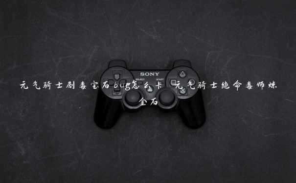 元气骑士剧毒宝石bug怎么卡 元气骑士绝命毒师炼金石