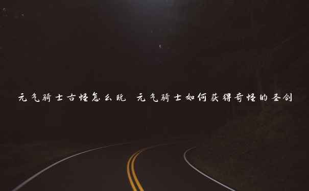 元气骑士古怪怎么玩 元气骑士如何获得奇怪的圣剑