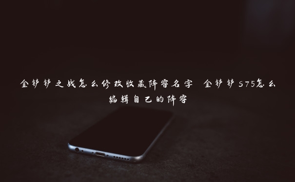金铲铲之战怎么修改收藏阵容名字 金铲铲s75怎么编辑自己的阵容