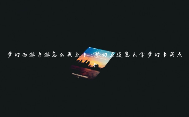 梦幻西游手游怎么买点卡 梦幻互通怎么拿梦幻币买点卡