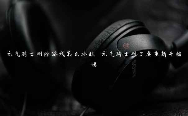 元气骑士删除游戏怎么补救 元气骑士删了要重新开始吗