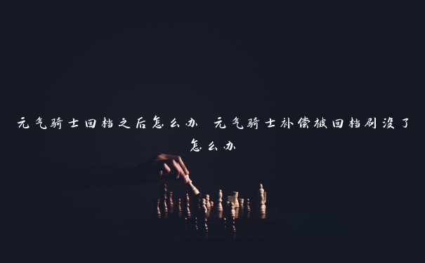元气骑士回档之后怎么办 元气骑士补偿被回档刷没了怎么办