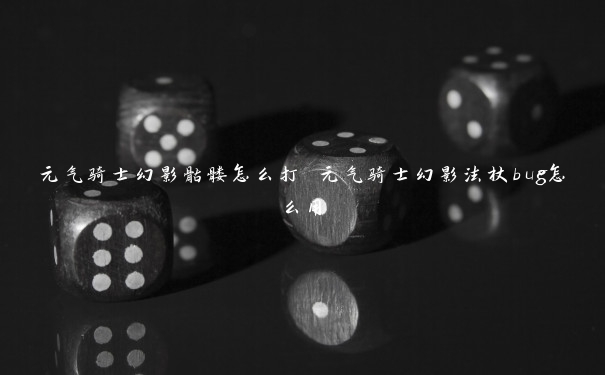 元气骑士幻影骷髅怎么打 元气骑士幻影法杖bug怎么用 元气骑士幻影骷髅怎么打 元气骑士幻影法杖bug怎么用