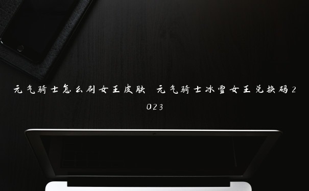 元气骑士怎么刷女王皮肤 元气骑士冰雪女王兑换码2023 元气骑士怎么刷女王皮肤 元气骑士冰雪女王兑换码2023