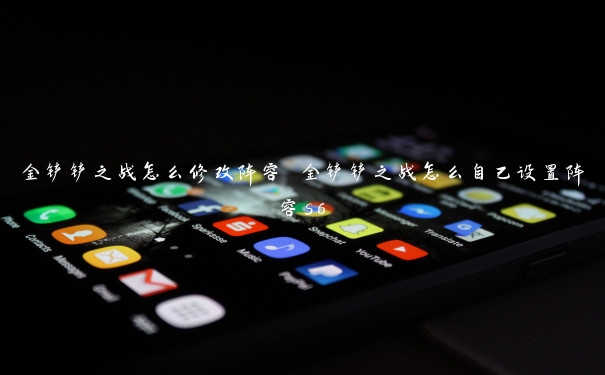 金铲铲之战怎么修改阵容 金铲铲之战怎么自己设置阵容s6 金铲铲之战怎么修改阵容 金铲铲之战怎么自己设置阵容s6