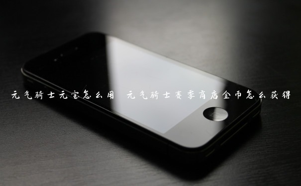 元气骑士元宝怎么用 元气骑士赛季商店金币怎么获得 元气骑士元宝怎么用 元气骑士赛季商店金币怎么获得