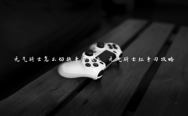 元气骑士怎么切换手刃颜色 元气骑士红手刃攻略 元气骑士怎么切换手刃颜色 元气骑士红手刃攻略