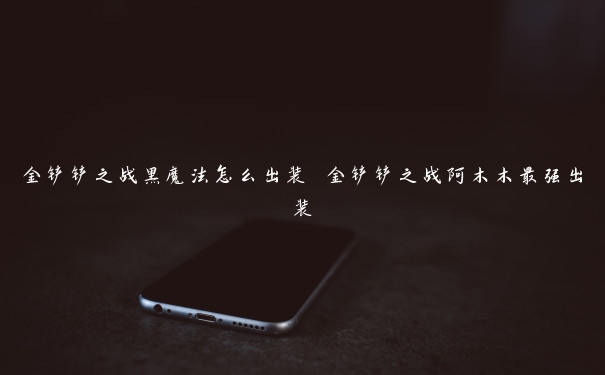 金铲铲之战黑魔法怎么出装 金铲铲之战阿木木最强出装 金铲铲之战黑魔法怎么出装 金铲铲之战阿木木最强出装