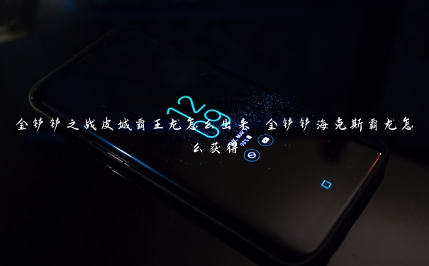 金铲铲之战皮城霸王龙怎么出来 金铲铲海克斯霸龙怎么获得 金铲铲之战皮城霸王龙怎么出来 金铲铲海克斯霸龙怎么获得