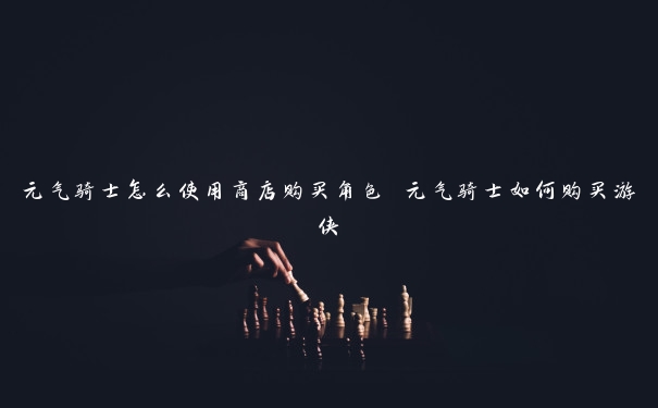 元气骑士怎么使用商店购买角色 元气骑士如何购买游侠 元气骑士怎么使用商店购买角色 元气骑士如何购买游侠
