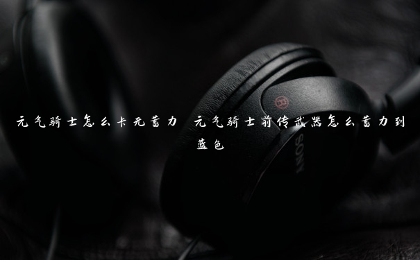元气骑士怎么卡无蓄力 元气骑士前传武器怎么蓄力到蓝色 元气骑士怎么卡无蓄力 元气骑士前传武器怎么蓄力到蓝色