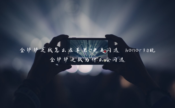 金铲铲之战怎么在苹果7老是闪退 honor9a玩金铲铲之战为什么会闪退 金铲铲之战怎么在苹果7老是闪退 honor9a玩金铲铲之战为什么会闪退