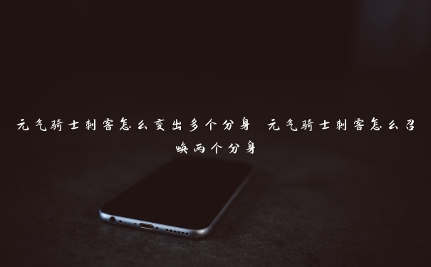 元气骑士刺客怎么变出多个分身 元气骑士刺客怎么召唤两个分身