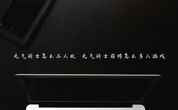 元气骑士怎么三人玩 元气骑士前传怎么多人游戏 元气骑士怎么三人玩 元气骑士前传怎么多人游戏