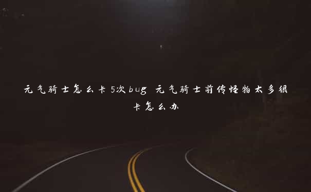 元气骑士怎么卡5次bug 元气骑士前传怪物太多很卡怎么办 元气骑士怎么卡5次bug 元气骑士前传怪物太多很卡怎么办