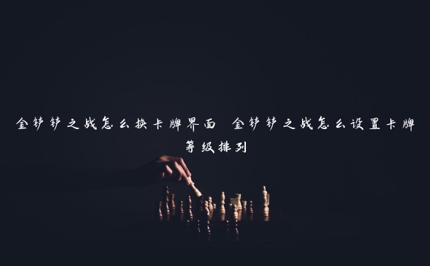 金铲铲之战怎么换卡牌界面 金铲铲之战怎么设置卡牌等级排列