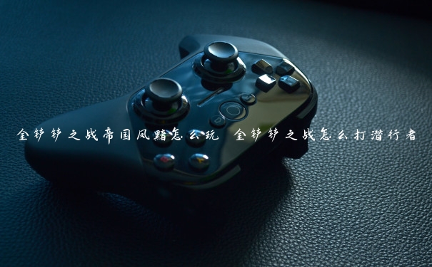 金铲铲之战帝国凤黯怎么玩 金铲铲之战怎么打潜行者 金铲铲之战帝国凤黯怎么玩 金铲铲之战怎么打潜行者