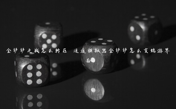 金铲铲之战怎么转区 逍遥模拟器金铲铲怎么变端游界面 金铲铲之战怎么转区 逍遥模拟器金铲铲怎么变端游界面