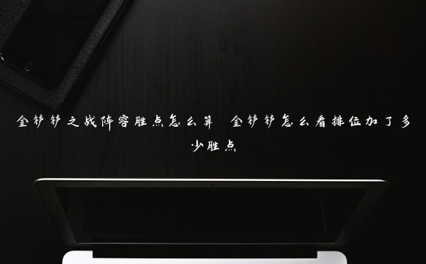 金铲铲之战阵容胜点怎么算 金铲铲怎么看排位加了多少胜点 金铲铲之战阵容胜点怎么算 金铲铲怎么看排位加了多少胜点