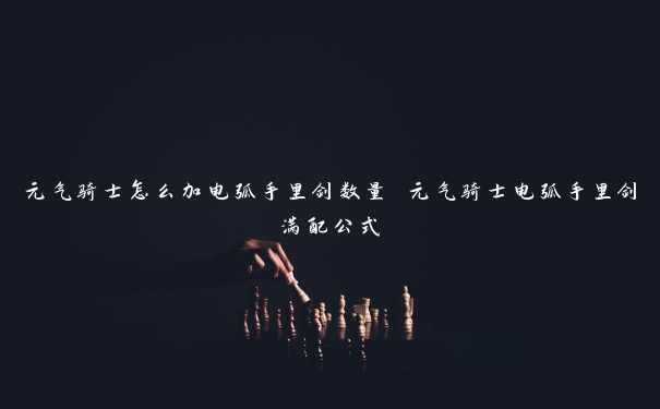 元气骑士怎么加电弧手里剑数量 元气骑士电弧手里剑满配公式 元气骑士怎么加电弧手里剑数量 元气骑士电弧手里剑满配公式