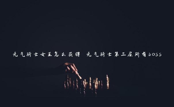 元气骑士女王怎么获得 元气骑士第三层所有boss 元气骑士女王怎么获得 元气骑士第三层所有boss
