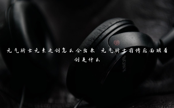 元气骑士元素之剑怎么合出来 元气骑士前传后面跟着剑是什么 元气骑士元素之剑怎么合出来 元气骑士前传后面跟着剑是什么