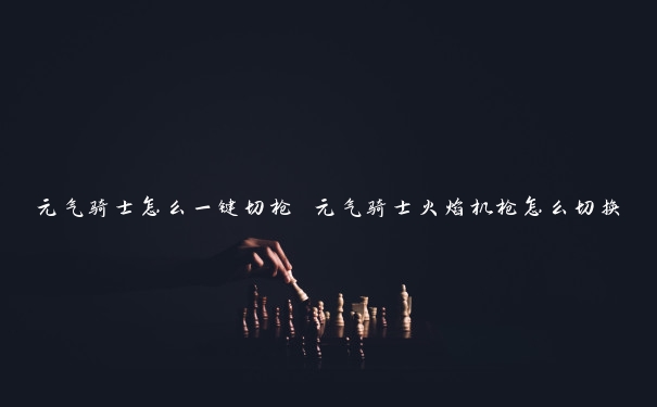 元气骑士怎么一键切枪 元气骑士火焰机枪怎么切换 元气骑士怎么一键切枪 元气骑士火焰机枪怎么切换
