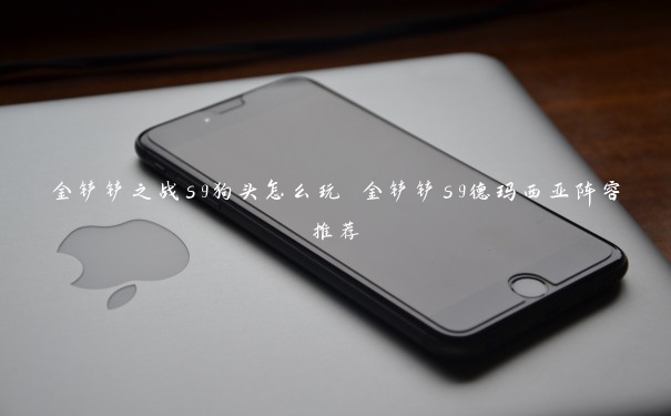 金铲铲之战s9狗头怎么玩 金铲铲s9德玛西亚阵容推荐 金铲铲之战s9狗头怎么玩 金铲铲s9德玛西亚阵容推荐