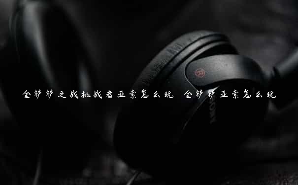 金铲铲之战挑战者亚索怎么玩 金铲铲亚索怎么玩
