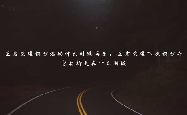 王者荣耀积分活动什么时候再出，王者荣耀下次积分夺宝打折是在什么时候