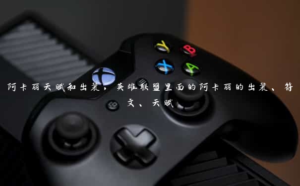 阿卡丽天赋和出装,英雄联盟里面的阿卡丽的出装、符文、天赋 阿卡丽天赋和出装,英雄联盟里面的阿卡丽的出装、符文、天赋