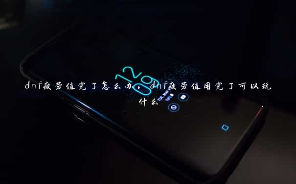 dnf疲劳值完了怎么办，dnf疲劳值用完了可以玩什么