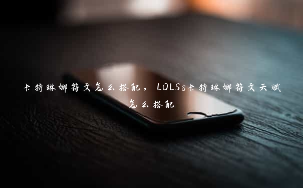 卡特琳娜符文怎么搭配,LOLS8卡特琳娜符文天赋怎么搭配 卡特琳娜符文怎么搭配,LOLS8卡特琳娜符文天赋怎么搭配