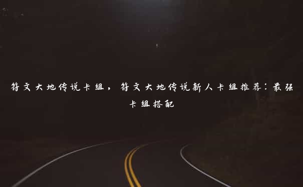 符文大地传说卡组,符文大地传说新人卡组推荐:最强卡组搭配 符文大地传说卡组,符文大地传说新人卡组推荐:最强卡组搭配