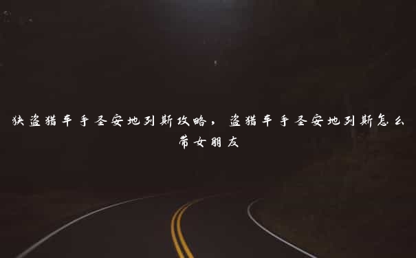 狭盗猎车手圣安地列斯攻略,盗猎车手圣安地列斯怎么带女朋友 狭盗猎车手圣安地列斯攻略,盗猎车手圣安地列斯怎么带女朋友