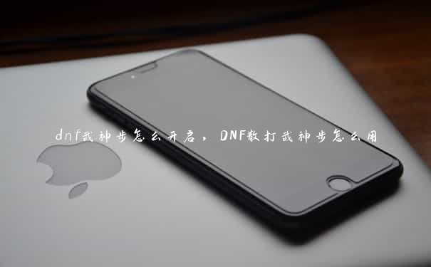dnf武神步怎么开启,DNF散打武神步怎么用 dnf武神步怎么开启,DNF散打武神步怎么用