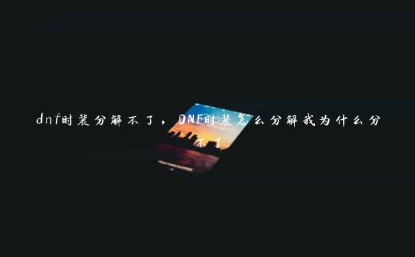 dnf时装分解不了,DNF时装怎么分解我为什么分不了 dnf时装分解不了,DNF时装怎么分解我为什么分不了