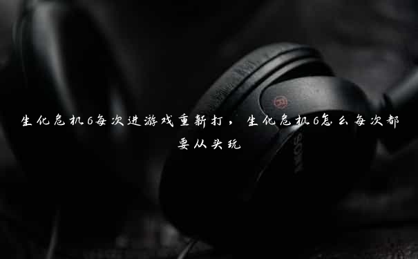 生化危机6每次进游戏重新打,生化危机6怎么每次都要从头玩 生化危机6每次进游戏重新打,生化危机6怎么每次都要从头玩