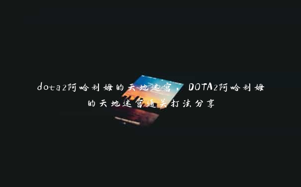 dota2阿哈利姆的天地迷宫,DOTA2阿哈利姆的天地迷宫通关打法分享 dota2阿哈利姆的天地迷宫,DOTA2阿哈利姆的天地迷宫通关打法分享