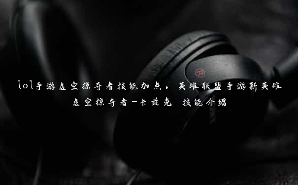 lol手游虚空掠夺者技能加点,英雄联盟手游新英雄虚空掠夺者-卡兹克 技能介绍 lol手游虚空掠夺者技能加点,英雄联盟手游新英雄虚空掠夺者-卡兹克 技能介绍
