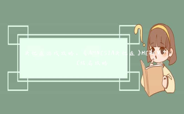 失忆症游戏攻略,《AMNESIA失忆症》HE和NE结局攻略 失忆症游戏攻略,《AMNESIA失忆症》HE和NE结局攻略