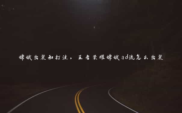 嫦娥出装和打法,王者荣耀嫦娥ad流怎么出装 嫦娥出装和打法,王者荣耀嫦娥ad流怎么出装