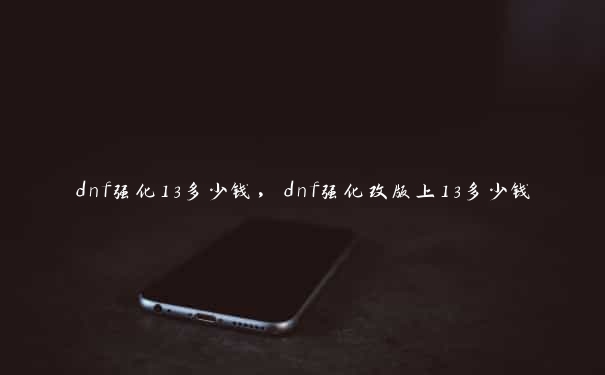 dnf强化13多少钱,dnf强化改版上13多少钱 dnf强化13多少钱,dnf强化改版上13多少钱