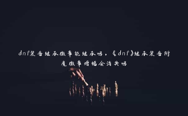 dnf装备继承徽章能继承吗,《dnf》继承装备附魔徽章增幅会消失吗 dnf装备继承徽章能继承吗,《dnf》继承装备附魔徽章增幅会消失吗