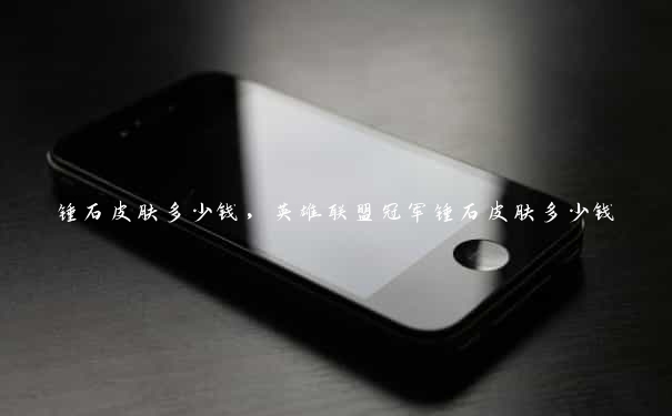 锤石皮肤多少钱，英雄联盟冠军锤石皮肤多少钱