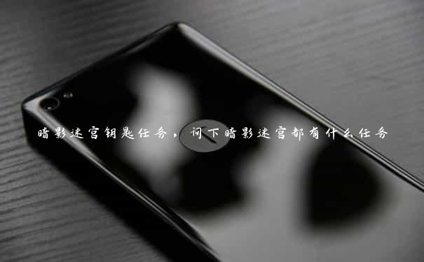 暗影迷宫钥匙任务,问下暗影迷宫都有什么任务 暗影迷宫钥匙任务,问下暗影迷宫都有什么任务