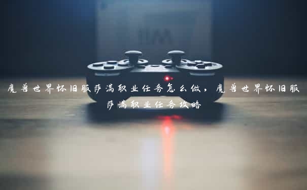 魔兽世界怀旧服萨满职业任务怎么做,魔兽世界怀旧服萨满职业任务攻略 魔兽世界怀旧服萨满职业任务怎么做,魔兽世界怀旧服萨满职业任务攻略