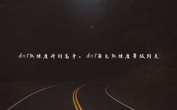 dnf熟练度升到高手,dnf角色熟练度等级列表 dnf熟练度升到高手,dnf角色熟练度等级列表