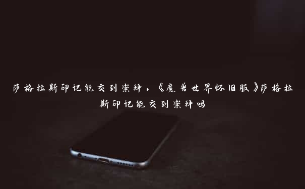 萨格拉斯印记能交到崇拜,《魔兽世界怀旧服》萨格拉斯印记能交到崇拜吗 萨格拉斯印记能交到崇拜,《魔兽世界怀旧服》萨格拉斯印记能交到崇拜吗