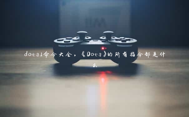 dota1命令大全,《Dota》的所有指令都是什么 dota1命令大全,《Dota》的所有指令都是什么